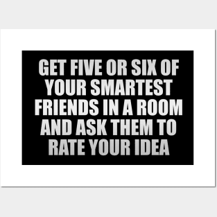 Get five or six of your smartest friends in a room and ask them to rate your idea Posters and Art